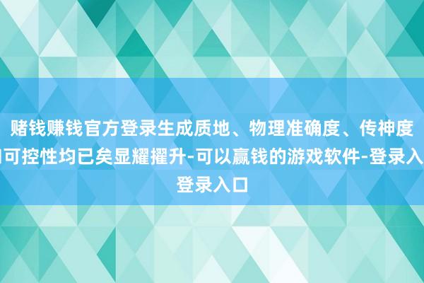 赌钱赚钱官方登录生成质地、物理准确度、传神度和可控性均已矣显耀擢升-可以赢钱的游戏软件-登录入口
