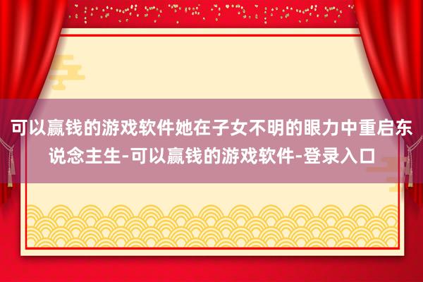 可以赢钱的游戏软件她在子女不明的眼力中重启东说念主生-可以赢钱的游戏软件-登录入口