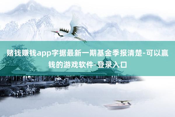 赌钱赚钱app字据最新一期基金季报清楚-可以赢钱的游戏软件-登录入口