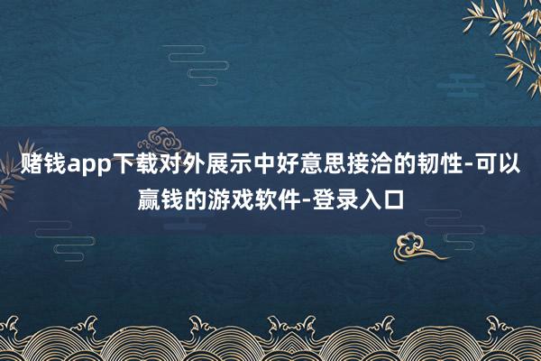 赌钱app下载对外展示中好意思接洽的韧性-可以赢钱的游戏软件-登录入口