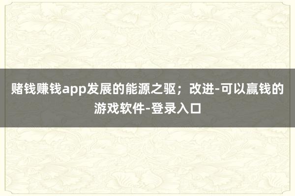 赌钱赚钱app发展的能源之驱；改进-可以赢钱的游戏软件-登录入口