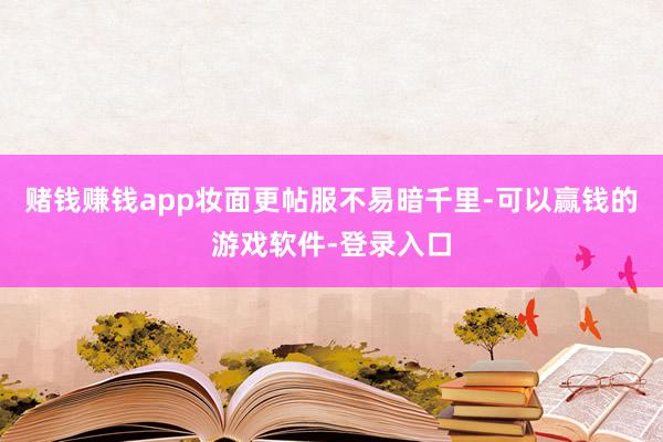 赌钱赚钱app妆面更帖服不易暗千里-可以赢钱的游戏软件-登录入口