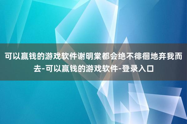 可以赢钱的游戏软件谢明棠都会绝不徘徊地弃我而去-可以赢钱的游戏软件-登录入口
