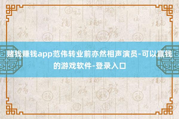 赌钱赚钱app范伟转业前亦然相声演员-可以赢钱的游戏软件-登录入口