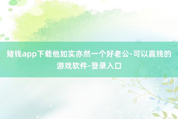 赌钱app下载他如实亦然一个好老公-可以赢钱的游戏软件-登录入口