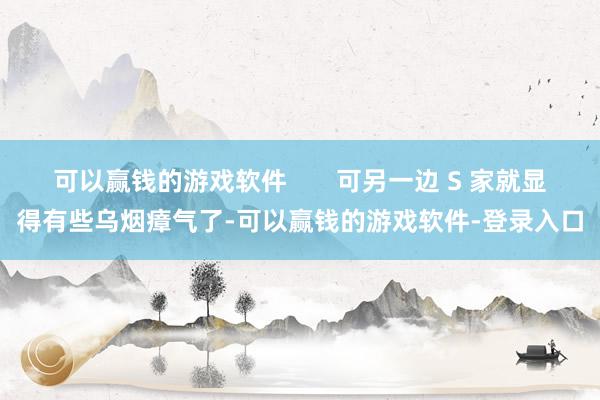 可以赢钱的游戏软件 可另一边 S 家就显得有些乌烟瘴气了-可以赢钱的游戏软件-登录入口