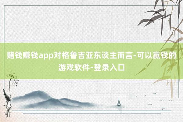 赌钱赚钱app对格鲁吉亚东谈主而言-可以赢钱的游戏软件-登录入口