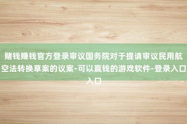 赌钱赚钱官方登录审议国务院对于提请审议民用航空法转换草案的议案-可以赢钱的游戏软件-登录入口