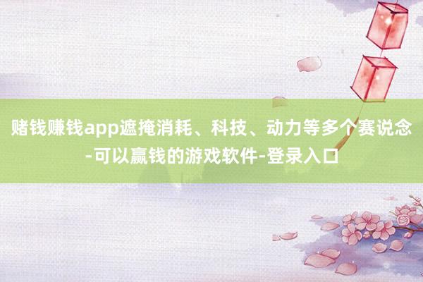 赌钱赚钱app遮掩消耗、科技、动力等多个赛说念-可以赢钱的游戏软件-登录入口