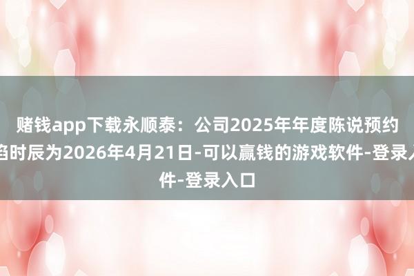 赌钱app下载永顺泰：公司2025年年度陈说预约露馅时辰为2026年4月21日-可以赢钱的游戏软件-登录入口