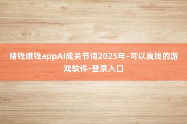 赌钱赚钱appAI成关节词2025年-可以赢钱的游戏软件-登录入口
