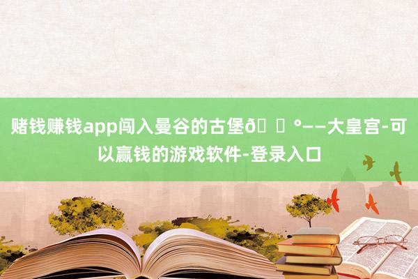赌钱赚钱app闯入曼谷的古堡🏰——大皇宫-可以赢钱的游戏软件-登录入口