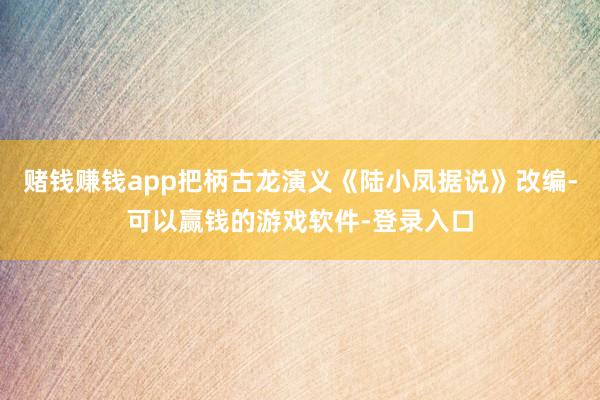 赌钱赚钱app把柄古龙演义《陆小凤据说》改编-可以赢钱的游戏软件-登录入口