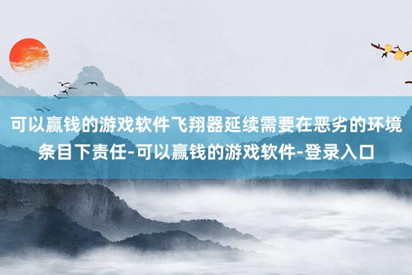 可以赢钱的游戏软件飞翔器延续需要在恶劣的环境条目下责任-可以赢钱的游戏软件-登录入口