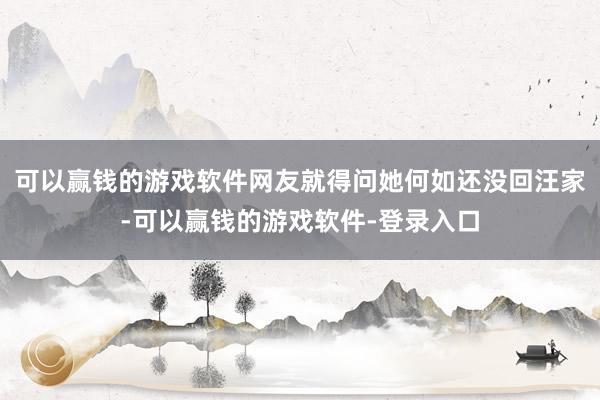 可以赢钱的游戏软件网友就得问她何如还没回汪家-可以赢钱的游戏软件-登录入口